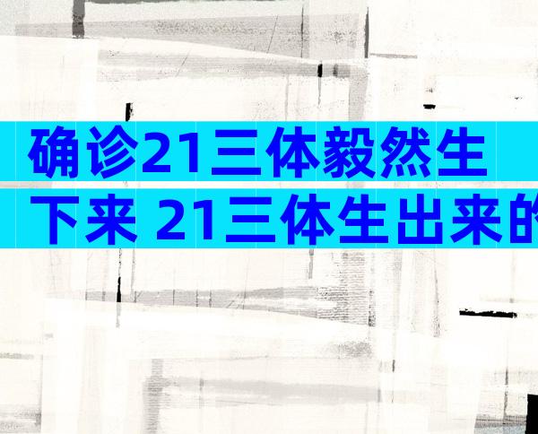 确诊21三体毅然生下来 21三体生出来的孩子肯定有问题